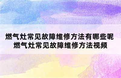 燃气灶常见故障维修方法有哪些呢 燃气灶常见故障维修方法视频